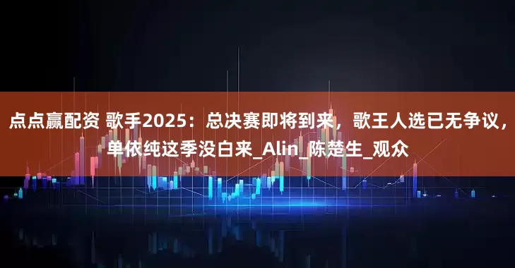 点点赢配资 歌手2025：总决赛即将到来，歌王人选已无争议，单依纯这季没白来_Alin_陈楚生_观众