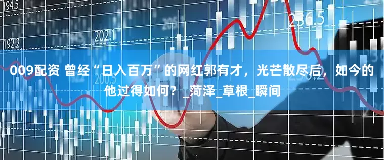 009配资 曾经“日入百万”的网红郭有才，光芒散尽后，如今的他过得如何？_菏泽_草根_瞬间