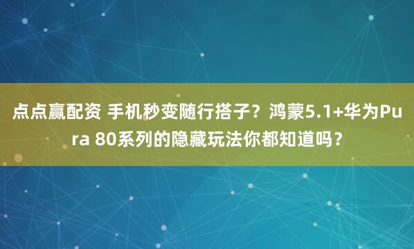 点点赢配资 手机秒变随行搭子？鸿蒙5.1+华为Pura 80系列的隐藏玩法你都知道吗？