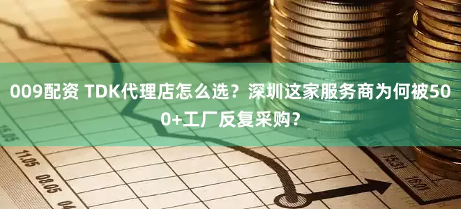 009配资 TDK代理店怎么选？深圳这家服务商为何被500+工厂反复采购？