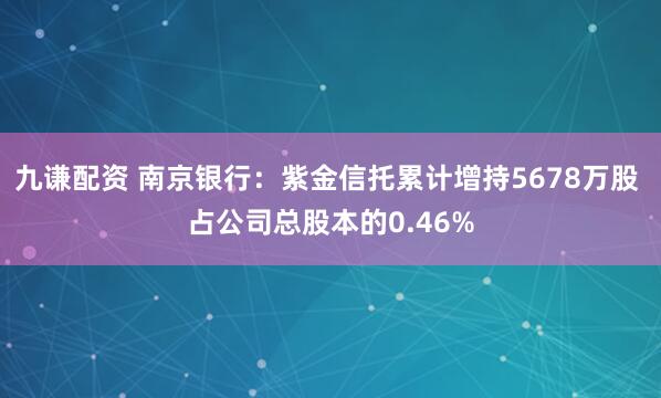 九谦配资 南京银行：紫金信托累计增持5678万股 占公司总股本的0.46%