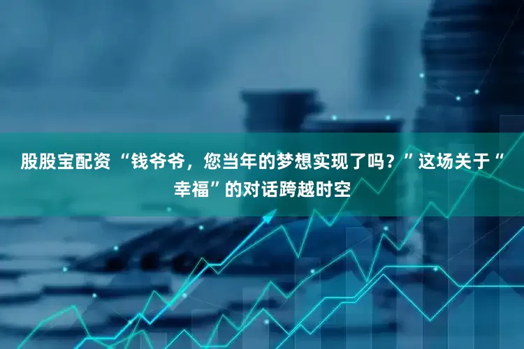 股股宝配资 “钱爷爷，您当年的梦想实现了吗？”这场关于“幸福”的对话跨越时空
