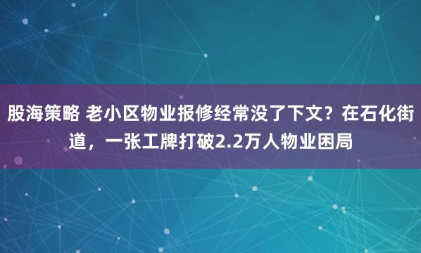股海策略 老小区物业报修经常没了下文？在石化街道，一张工牌打破2.2万人物业困局