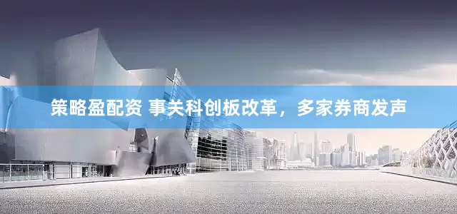 策略盈配资 事关科创板改革，多家券商发声