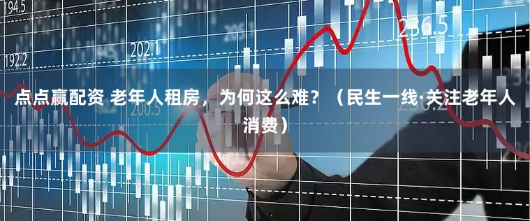 点点赢配资 老年人租房，为何这么难？（民生一线·关注老年人消费）