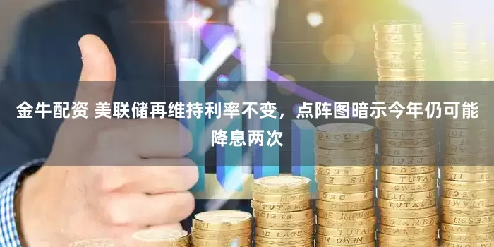 金牛配资 美联储再维持利率不变，点阵图暗示今年仍可能降息两次
